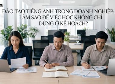ĐÀO TẠO TIẾNG ANH TRONG DOANH NGHIỆP: LÀM SAO ĐỂ VIỆC HỌC KHÔNG CHỈ DỪNG Ở KẾ HOẠCH?